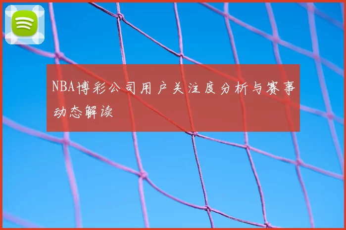 NBA博彩公司用户关注度分析与赛事动态解读