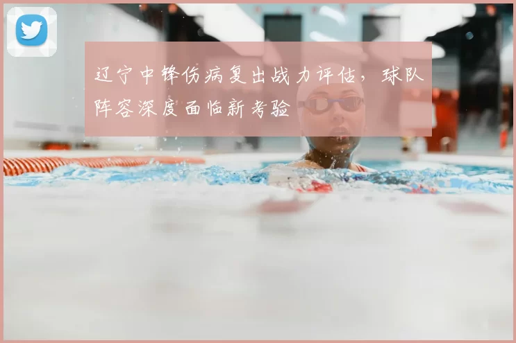 辽宁中锋伤病复出战力评估,球队阵容深度面临新考验
