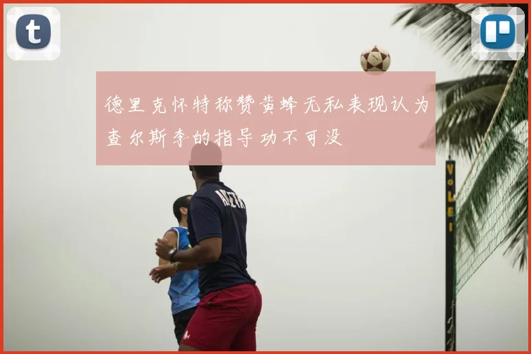 德里克怀特称赞黄蜂无私表现认为查尔斯李的指导功不可没