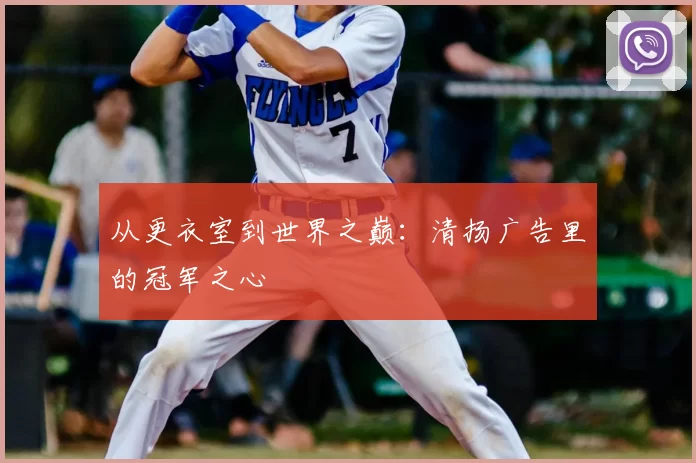 从更衣室到世界之巅:清扬广告里的冠军之心