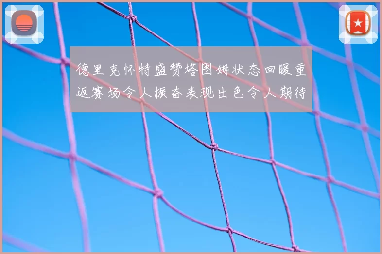 德里克怀特盛赞塔图姆状态回暖重返赛场令人振奋表现出色令人期待