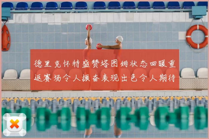 德里克怀特盛赞塔图姆状态回暖重返赛场令人振奋表现出色令人期待