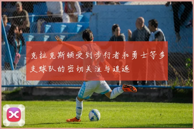 克拉克斯顿受到步行者和勇士等多支球队的密切关注与追逐