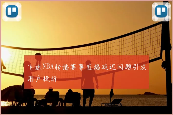 飞速NBA转播赛事直播延迟问题引发用户投诉