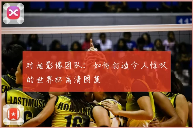 对话影像团队:如何打造令人惊叹的世界杯高清图集