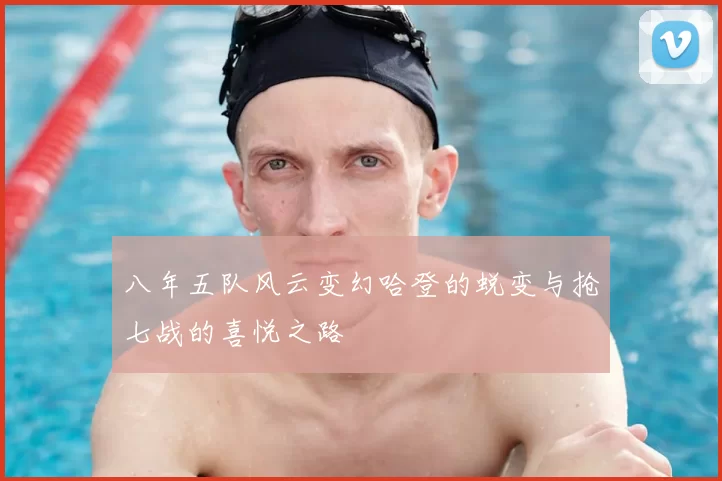 八年五队风云变幻哈登的蜕变与抢七战的喜悦之路