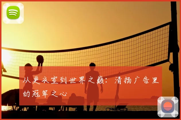 从更衣室到世界之巅：清扬广告里的冠军之心