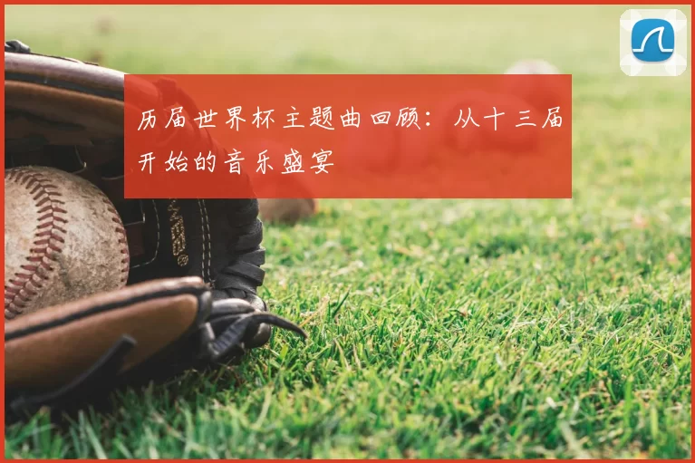 历届世界杯主题曲回顾:从十三届开始的音乐盛宴