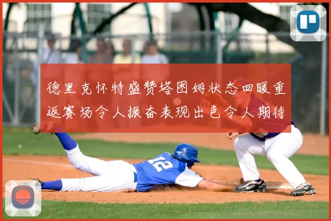 德里克怀特盛赞塔图姆状态回暖重返赛场令人振奋表现出色令人期待