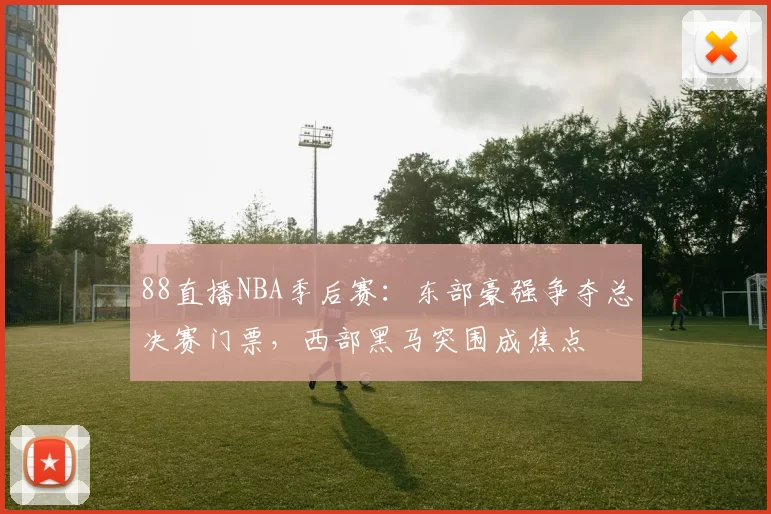 88直播NBA季后赛：东部豪强争夺总决赛门票，西部黑马突围成焦点