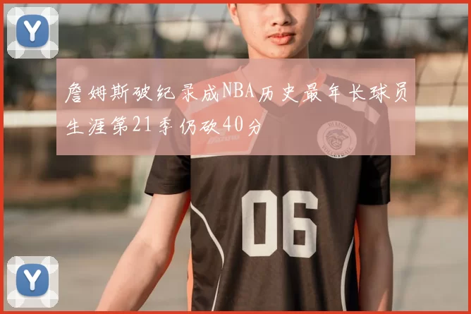 詹姆斯破纪录成NBA历史最年长球员生涯第21季仍砍40分