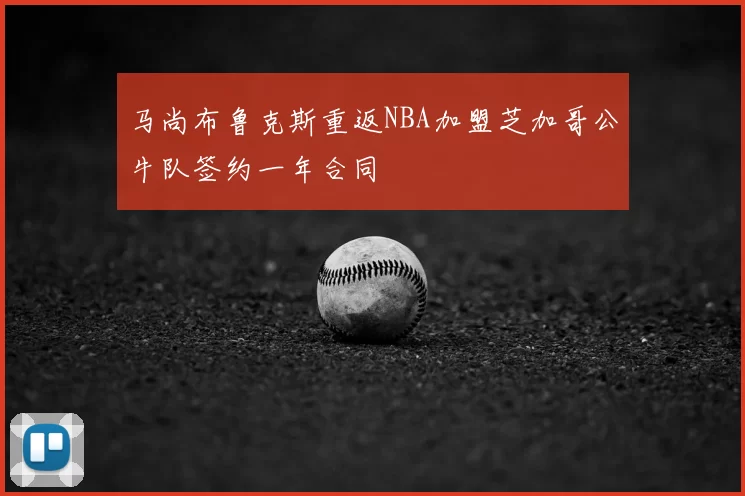 马尚布鲁克斯重返NBA加盟芝加哥公牛队签约一年合同
