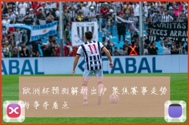 欧洲杯预测解析出炉 聚焦赛事走势与争夺看点