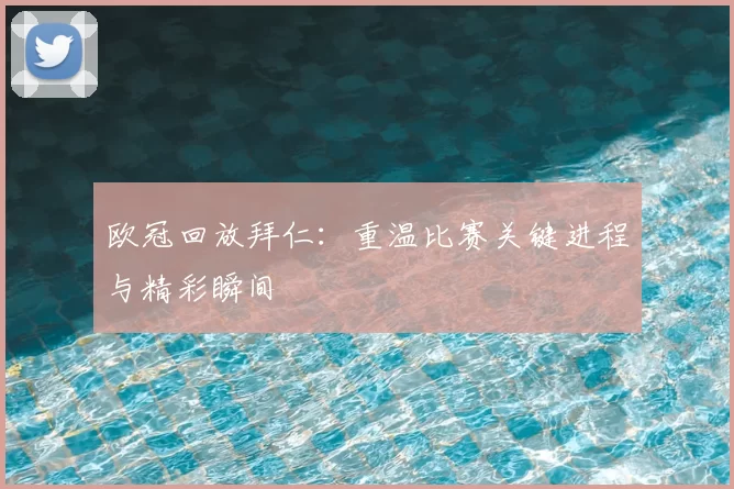 欧冠回放拜仁:重温比赛关键进程与精彩瞬间