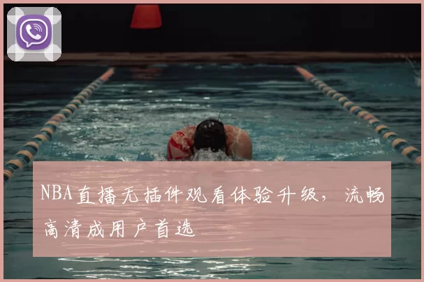 NBA直播无插件观看体验升级，流畅高清成用户首选