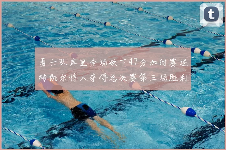 勇士队库里全场砍下47分加时赛逆转凯尔特人夺得总决赛第三场胜利