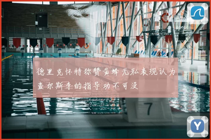 德里克怀特称赞黄蜂无私表现认为查尔斯李的指导功不可没