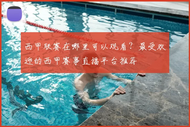 西甲联赛在哪里可以观看？最受欢迎的西甲赛事直播平台推荐