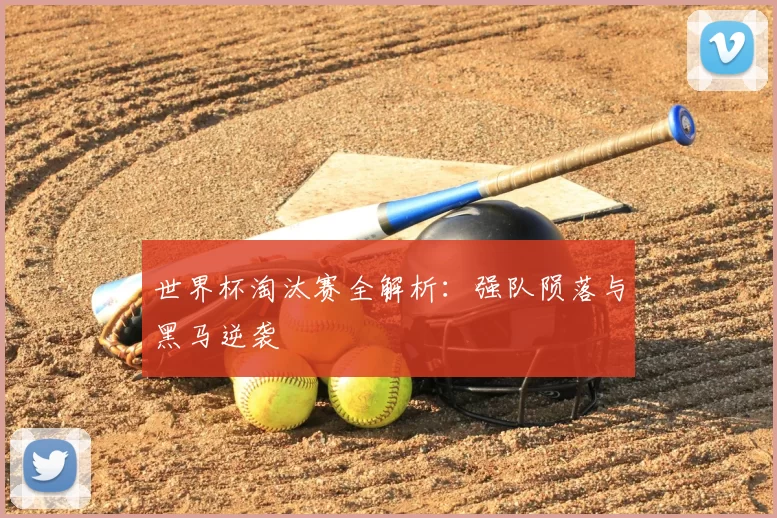 世界杯淘汰赛全解析:强队陨落与黑马逆袭