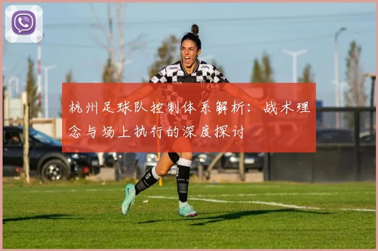 杭州足球队控制体系解析:战术理念与场上执行的深度探讨