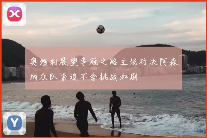 奥赖利展望争冠之路主场对决阿森纳众队紧追不舍挑战加剧