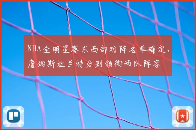 NBA全明星赛东西部对阵名单确定，詹姆斯杜兰特分别领衔两队阵容