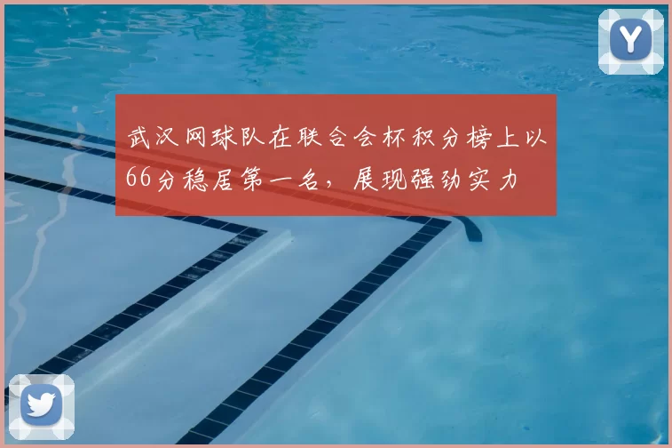 武汉网球队在联合会杯积分榜上以66分稳居第一名，展现强劲实力