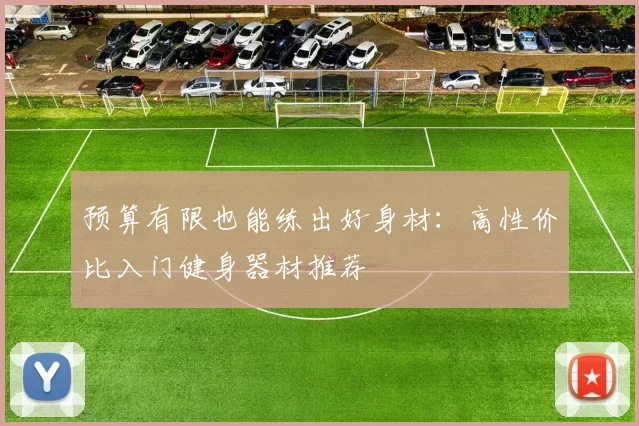 预算有限也能练出好身材：高性价比入门健身器材推荐