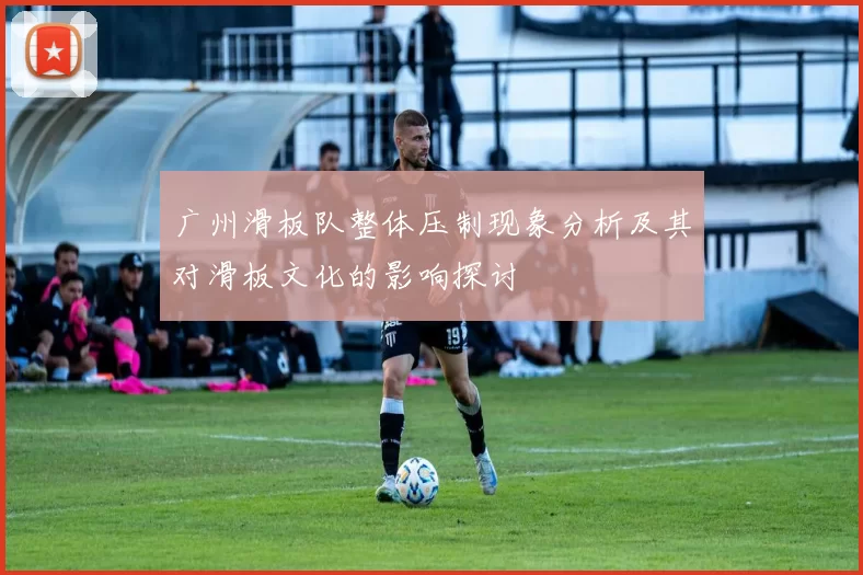 广州滑板队整体压制现象分析及其对滑板文化的影响探讨
