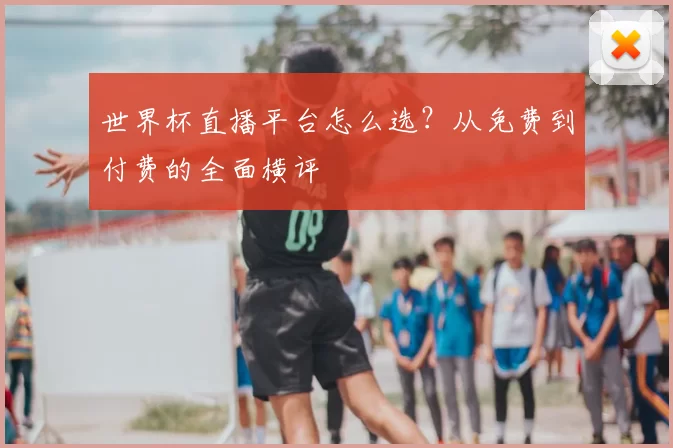 世界杯直播平台怎么选？从免费到付费的全面横评