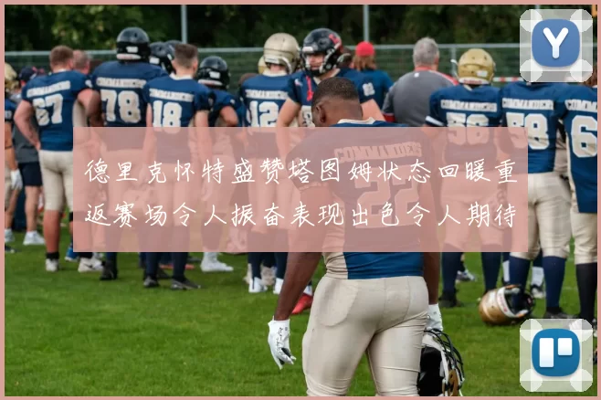 德里克怀特盛赞塔图姆状态回暖重返赛场令人振奋表现出色令人期待