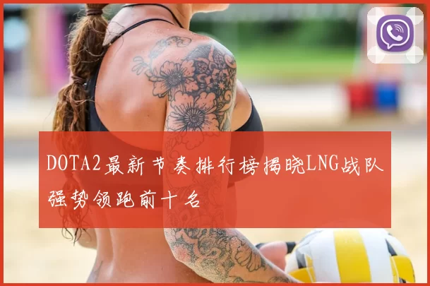 DOTA2最新节奏排行榜揭晓LNG战队强势领跑前十名