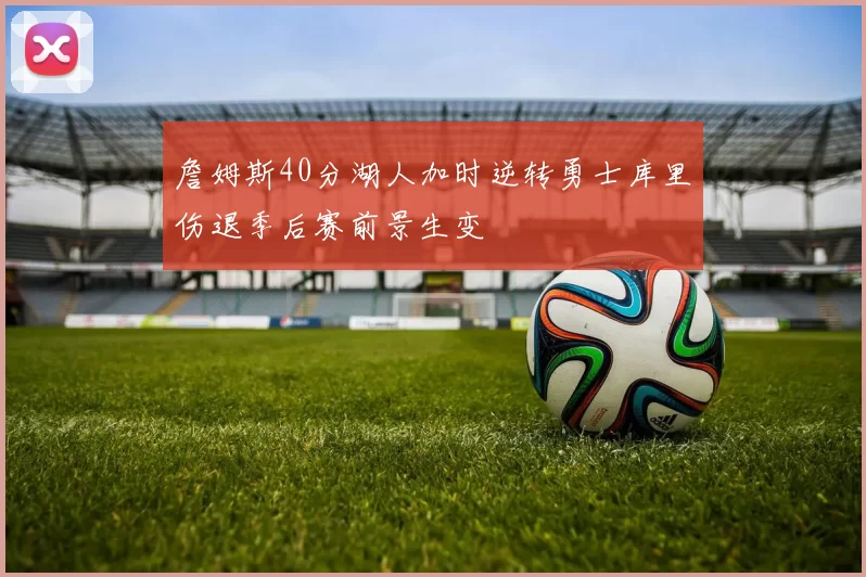 詹姆斯40分湖人加时逆转勇士库里伤退季后赛前景生变