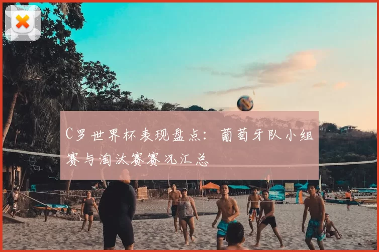C罗世界杯表现盘点：葡萄牙队小组赛与淘汰赛赛况汇总