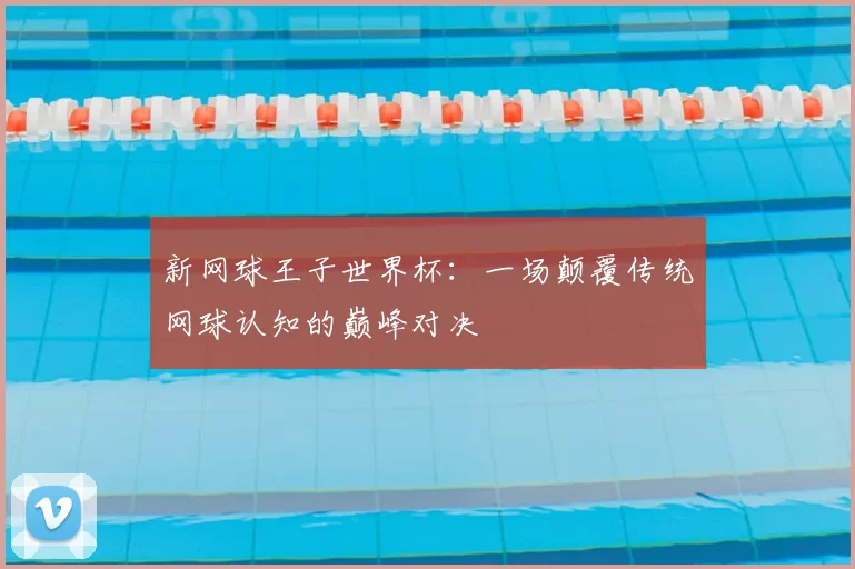 新网球王子世界杯：一场颠覆传统网球认知的巅峰对决