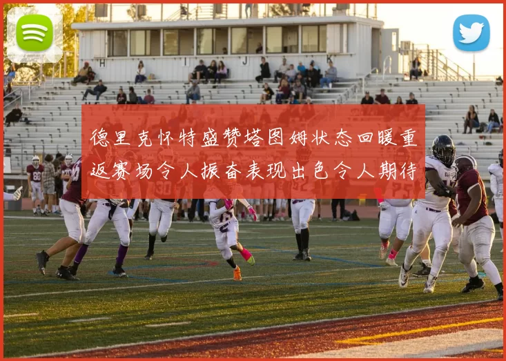 德里克怀特盛赞塔图姆状态回暖重返赛场令人振奋表现出色令人期待