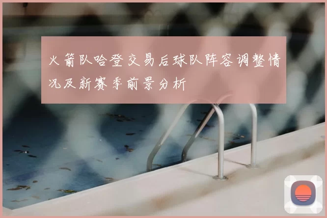 火箭队哈登交易后球队阵容调整情况及新赛季前景分析