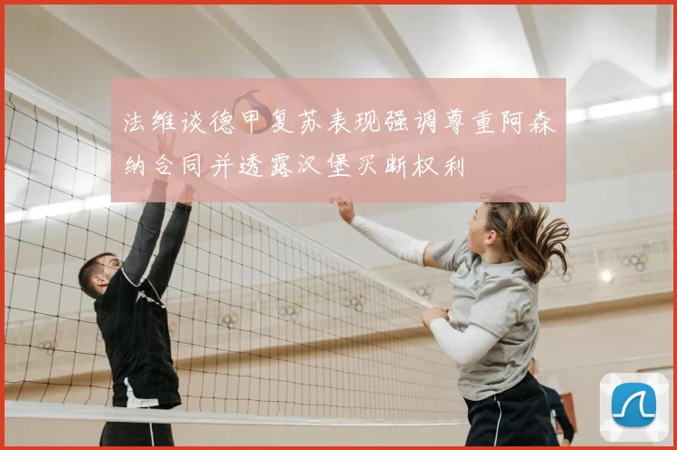 法维谈德甲复苏表现强调尊重阿森纳合同并透露汉堡买断权利