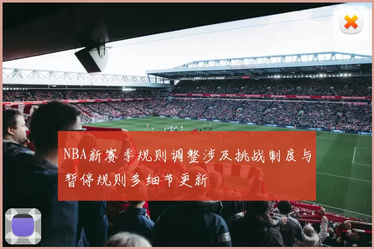 NBA新赛季规则调整涉及挑战制度与暂停规则多细节更新