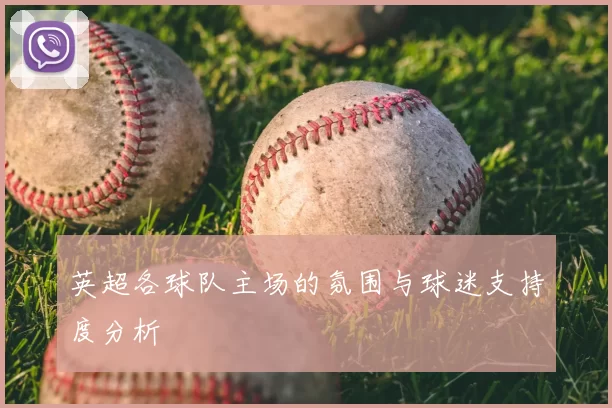 英超各球队主场的氛围与球迷支持度分析