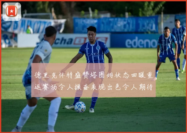 德里克怀特盛赞塔图姆状态回暖重返赛场令人振奋表现出色令人期待