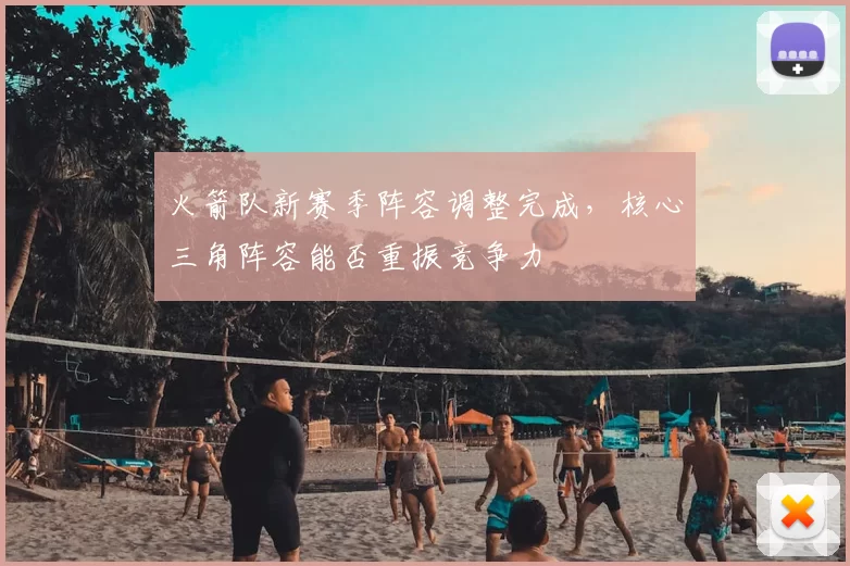 火箭队新赛季阵容调整完成,核心三角阵容能否重振竞争力