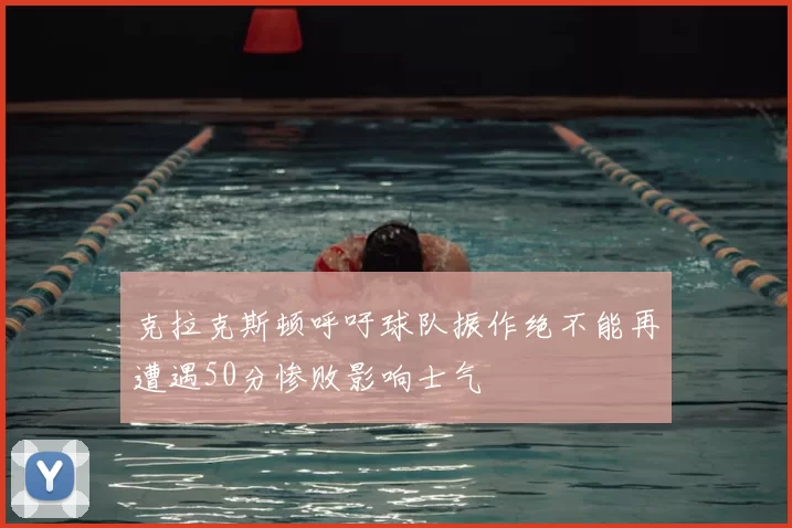 克拉克斯顿呼吁球队振作绝不能再遭遇50分惨败影响士气