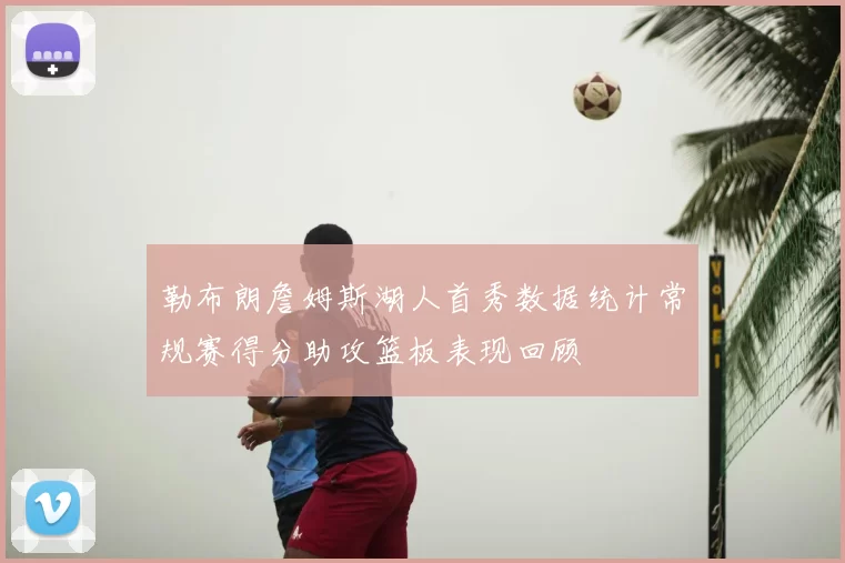 勒布朗詹姆斯湖人首秀数据统计常规赛得分助攻篮板表现回顾
