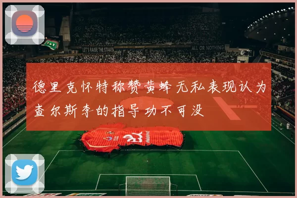 德里克怀特称赞黄蜂无私表现认为查尔斯李的指导功不可没
