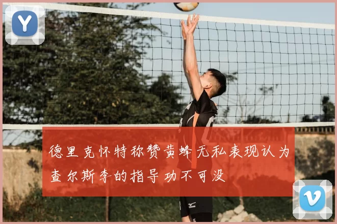 德里克怀特称赞黄蜂无私表现认为查尔斯李的指导功不可没