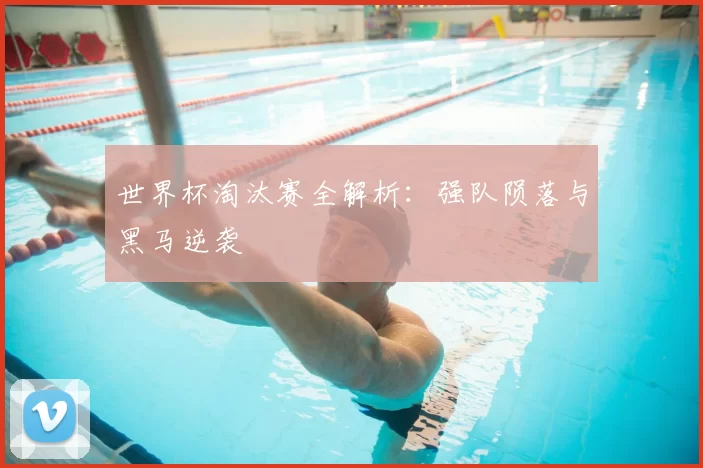 世界杯淘汰赛全解析:强队陨落与黑马逆袭