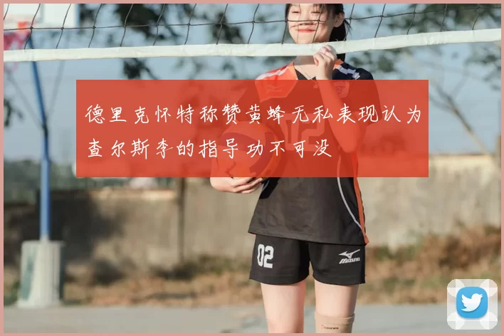 德里克怀特称赞黄蜂无私表现认为查尔斯李的指导功不可没