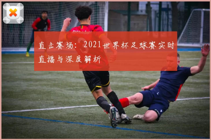 直击赛场:2021世界杯足球赛实时直播与深度解析