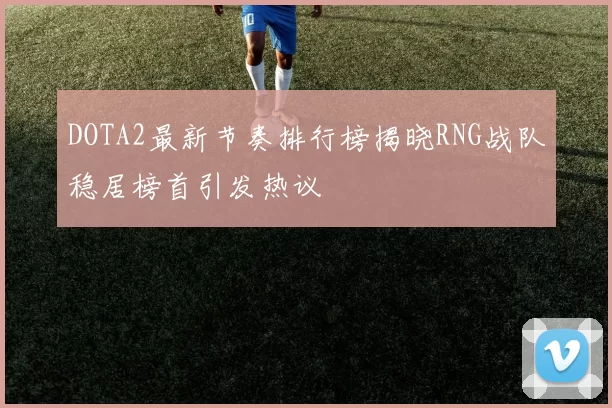 DOTA2最新节奏排行榜揭晓RNG战队稳居榜首引发热议